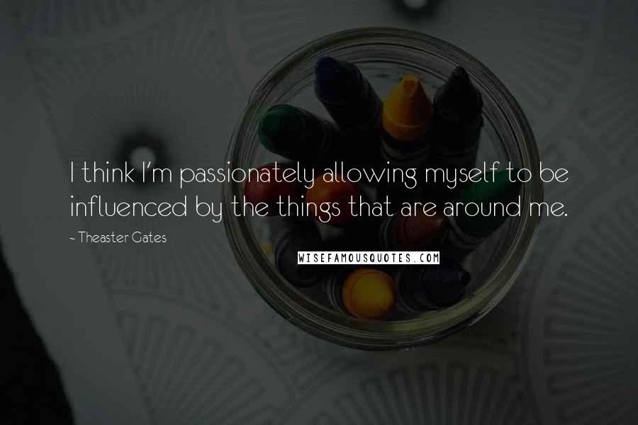 Theaster Gates Quotes: I think I'm passionately allowing myself to be influenced by the things that are around me.