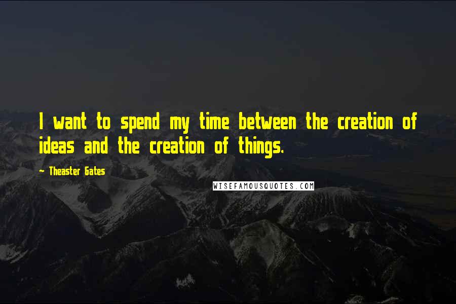 Theaster Gates Quotes: I want to spend my time between the creation of ideas and the creation of things.