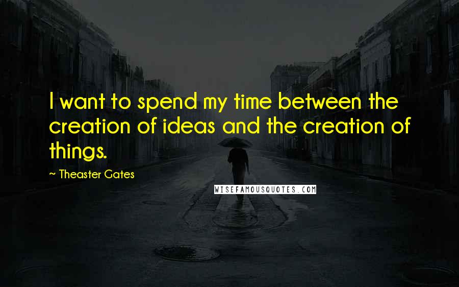 Theaster Gates Quotes: I want to spend my time between the creation of ideas and the creation of things.