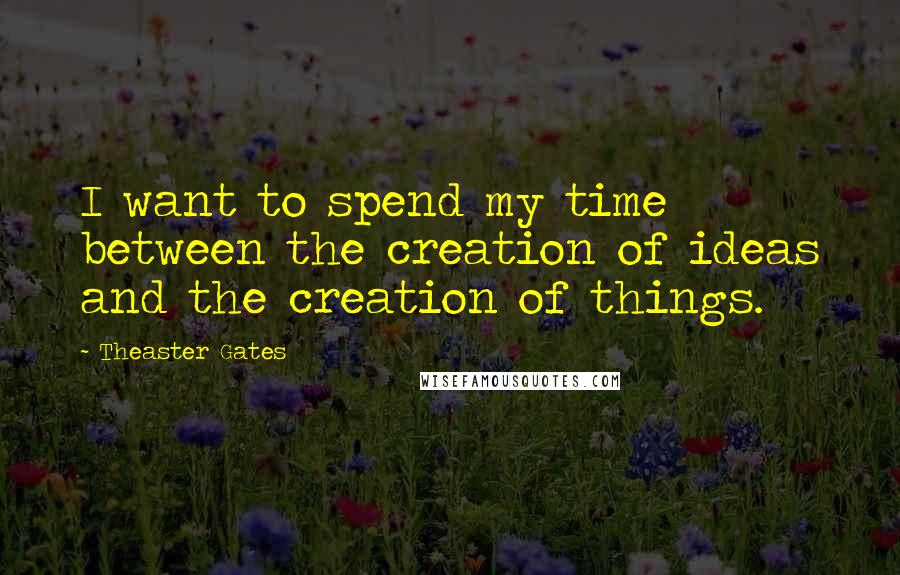 Theaster Gates Quotes: I want to spend my time between the creation of ideas and the creation of things.