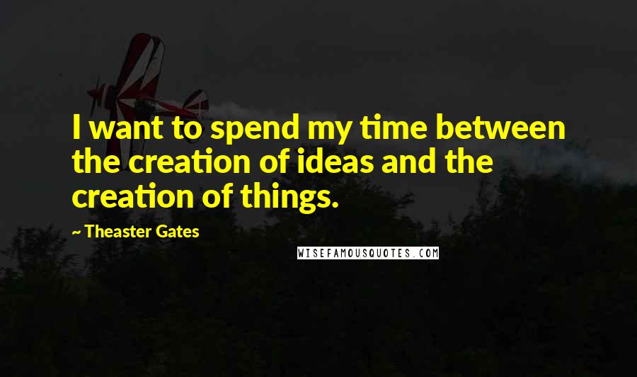 Theaster Gates Quotes: I want to spend my time between the creation of ideas and the creation of things.