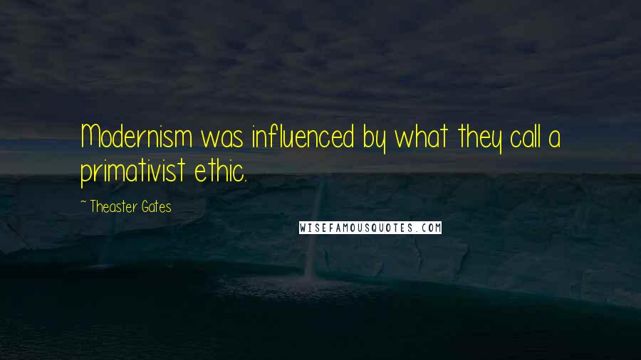 Theaster Gates Quotes: Modernism was influenced by what they call a primativist ethic.