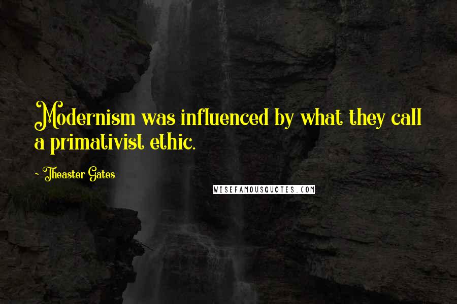 Theaster Gates Quotes: Modernism was influenced by what they call a primativist ethic.