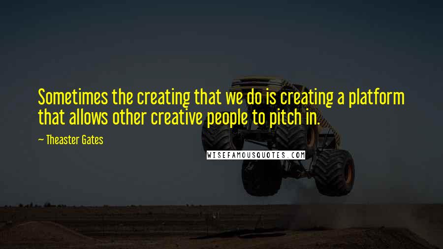 Theaster Gates Quotes: Sometimes the creating that we do is creating a platform that allows other creative people to pitch in.