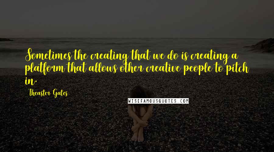 Theaster Gates Quotes: Sometimes the creating that we do is creating a platform that allows other creative people to pitch in.