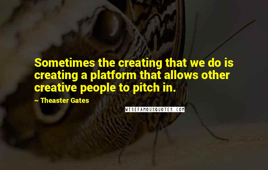 Theaster Gates Quotes: Sometimes the creating that we do is creating a platform that allows other creative people to pitch in.