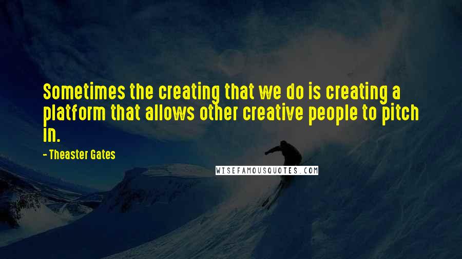 Theaster Gates Quotes: Sometimes the creating that we do is creating a platform that allows other creative people to pitch in.