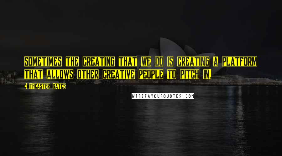 Theaster Gates Quotes: Sometimes the creating that we do is creating a platform that allows other creative people to pitch in.