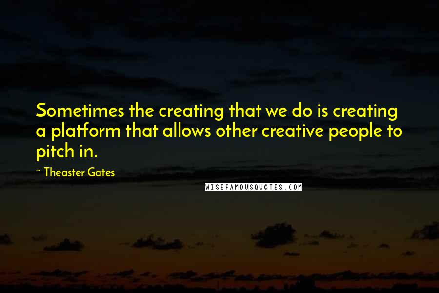 Theaster Gates Quotes: Sometimes the creating that we do is creating a platform that allows other creative people to pitch in.