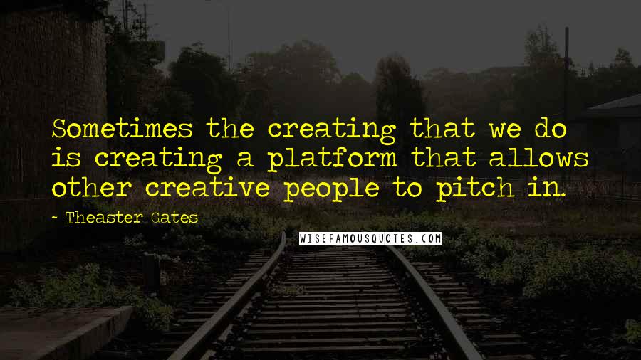 Theaster Gates Quotes: Sometimes the creating that we do is creating a platform that allows other creative people to pitch in.