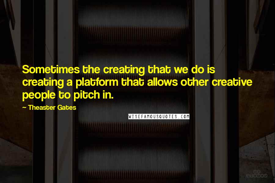 Theaster Gates Quotes: Sometimes the creating that we do is creating a platform that allows other creative people to pitch in.