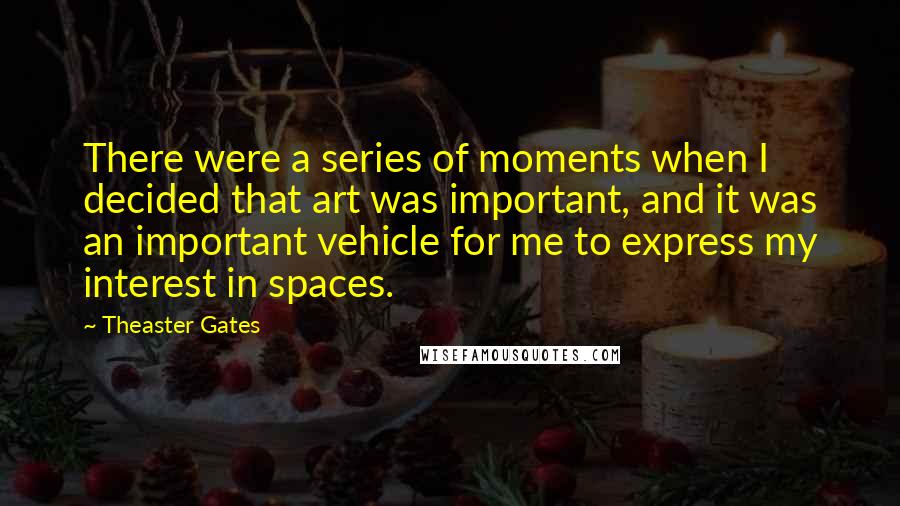 Theaster Gates Quotes: There were a series of moments when I decided that art was important, and it was an important vehicle for me to express my interest in spaces.