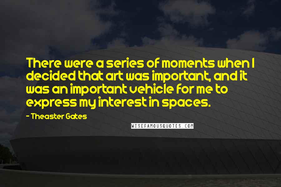 Theaster Gates Quotes: There were a series of moments when I decided that art was important, and it was an important vehicle for me to express my interest in spaces.