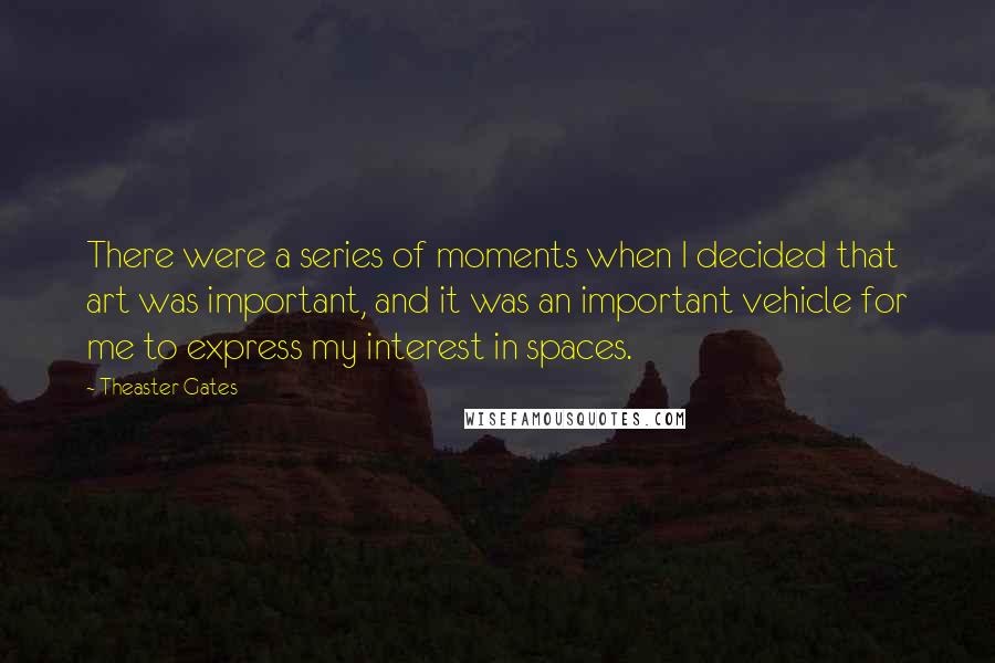 Theaster Gates Quotes: There were a series of moments when I decided that art was important, and it was an important vehicle for me to express my interest in spaces.