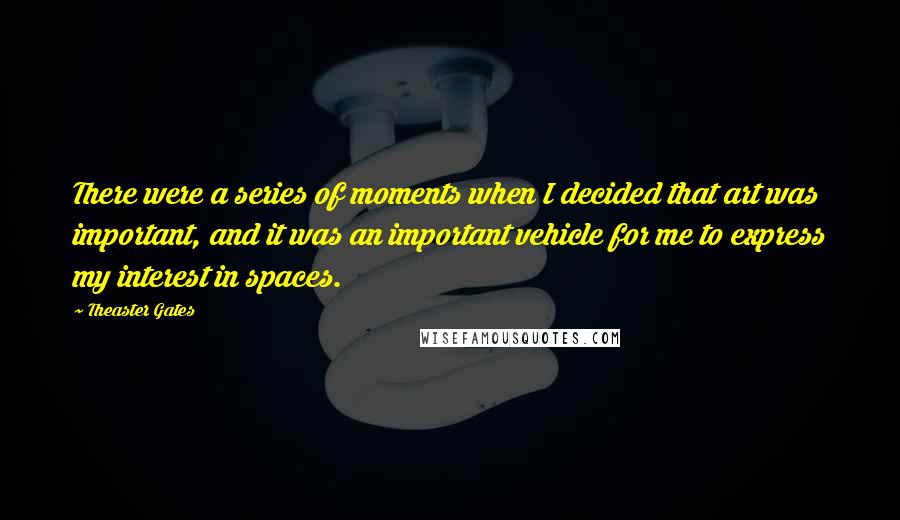 Theaster Gates Quotes: There were a series of moments when I decided that art was important, and it was an important vehicle for me to express my interest in spaces.