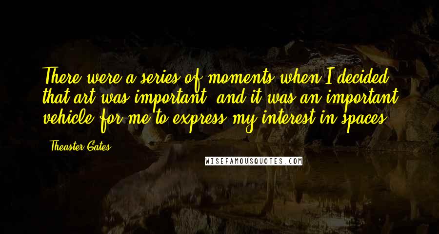 Theaster Gates Quotes: There were a series of moments when I decided that art was important, and it was an important vehicle for me to express my interest in spaces.