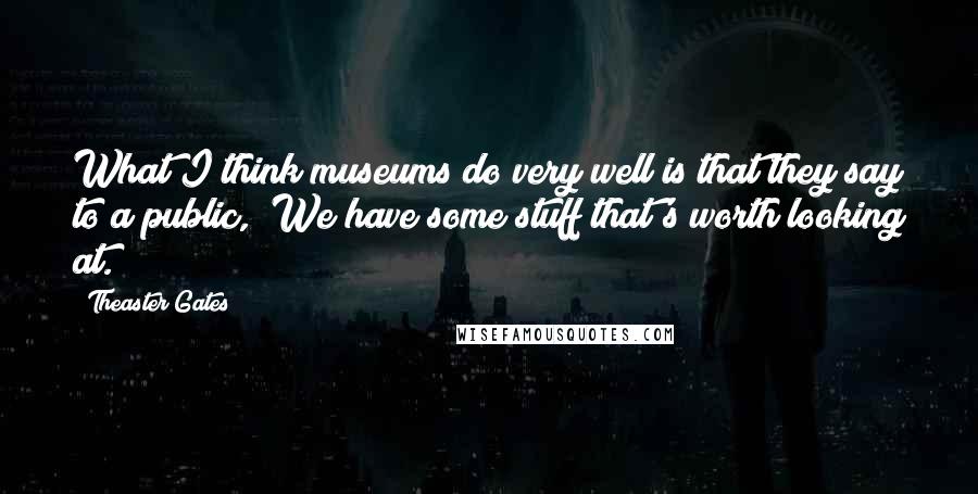 Theaster Gates Quotes: What I think museums do very well is that they say to a public, "We have some stuff that's worth looking at."