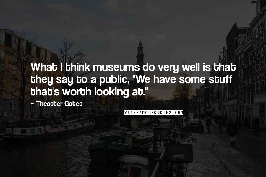 Theaster Gates Quotes: What I think museums do very well is that they say to a public, "We have some stuff that's worth looking at."