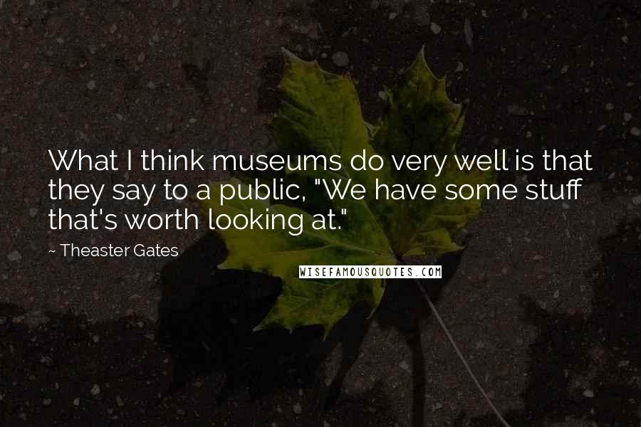 Theaster Gates Quotes: What I think museums do very well is that they say to a public, "We have some stuff that's worth looking at."