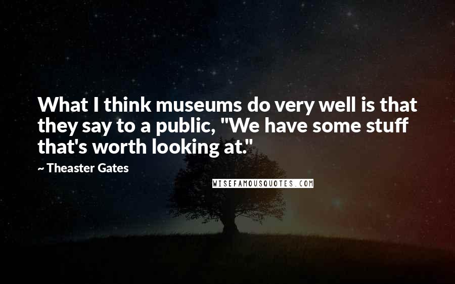 Theaster Gates Quotes: What I think museums do very well is that they say to a public, "We have some stuff that's worth looking at."