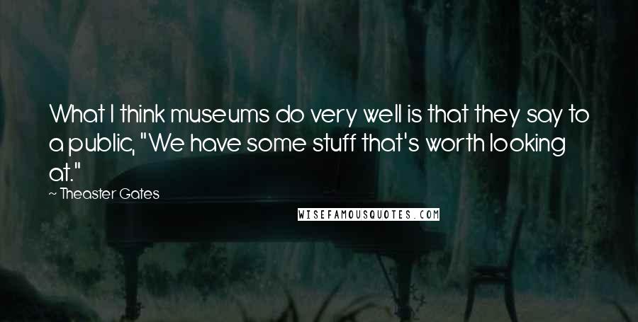 Theaster Gates Quotes: What I think museums do very well is that they say to a public, "We have some stuff that's worth looking at."