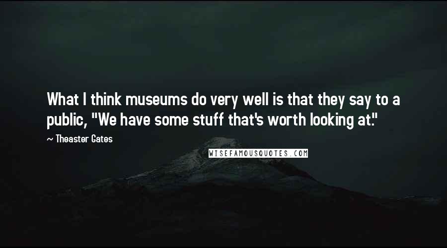 Theaster Gates Quotes: What I think museums do very well is that they say to a public, "We have some stuff that's worth looking at."