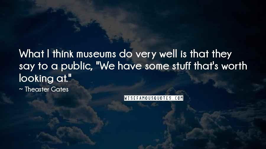 Theaster Gates Quotes: What I think museums do very well is that they say to a public, "We have some stuff that's worth looking at."