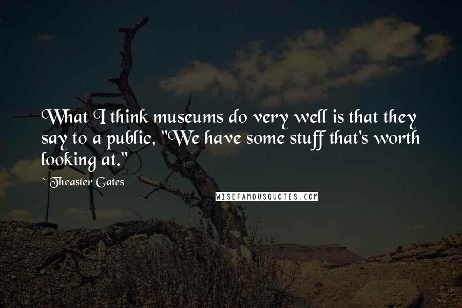 Theaster Gates Quotes: What I think museums do very well is that they say to a public, "We have some stuff that's worth looking at."