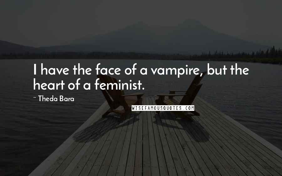 Theda Bara Quotes: I have the face of a vampire, but the heart of a feminist.