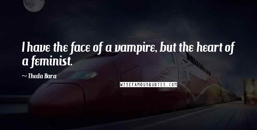 Theda Bara Quotes: I have the face of a vampire, but the heart of a feminist.