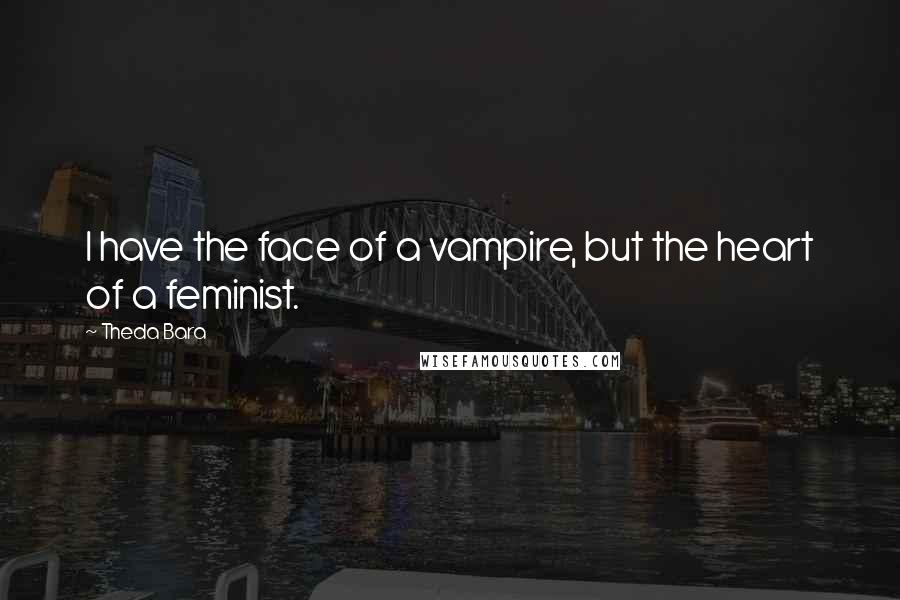 Theda Bara Quotes: I have the face of a vampire, but the heart of a feminist.