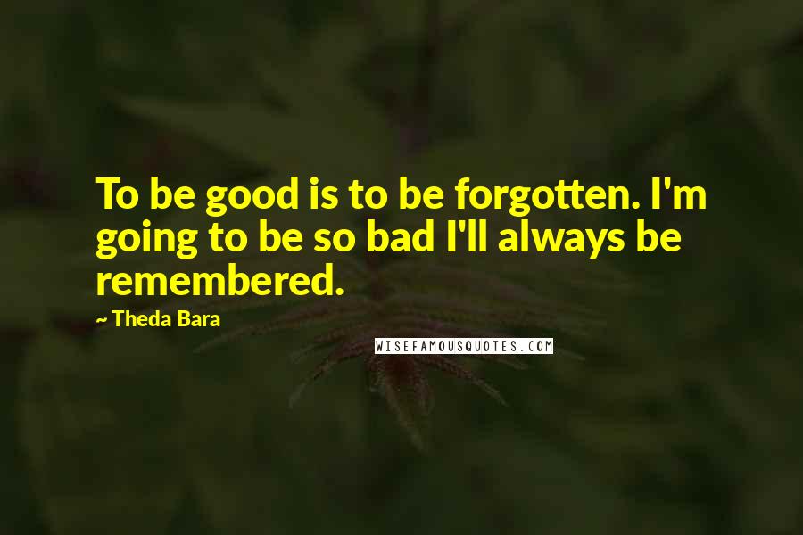 Theda Bara Quotes: To be good is to be forgotten. I'm going to be so bad I'll always be remembered.