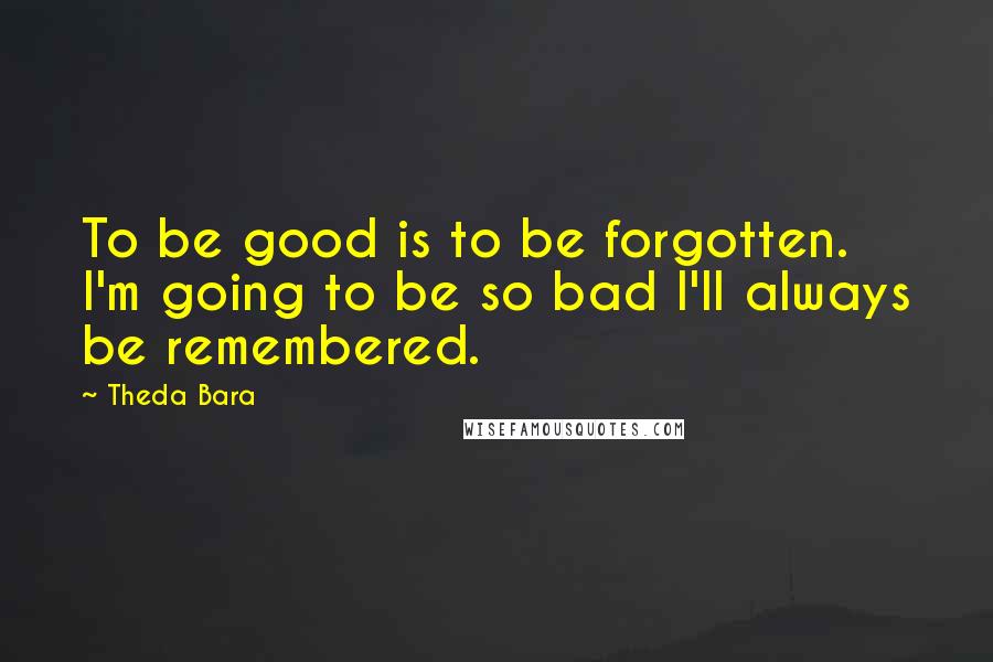 Theda Bara Quotes: To be good is to be forgotten. I'm going to be so bad I'll always be remembered.