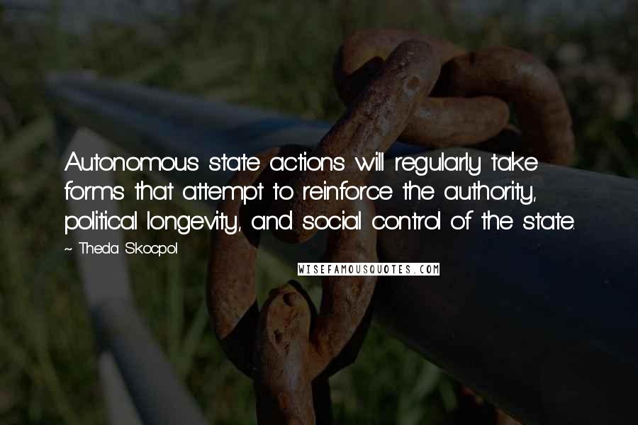 Theda Skocpol Quotes: Autonomous state actions will regularly take forms that attempt to reinforce the authority, political longevity, and social control of the state.