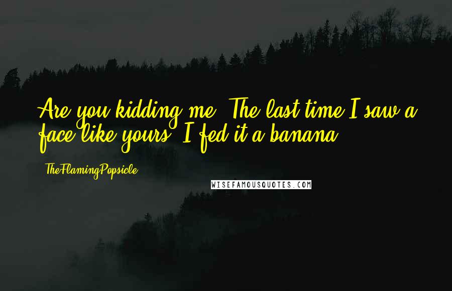 TheFlamingPopsicle Quotes: Are you kidding me? The last time I saw a face like yours, I fed it a banana.