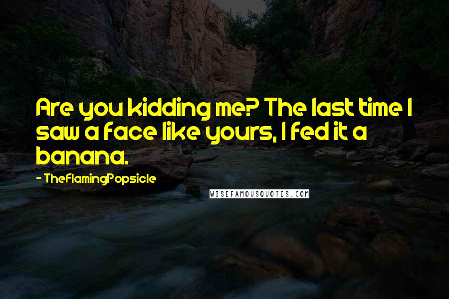 TheFlamingPopsicle Quotes: Are you kidding me? The last time I saw a face like yours, I fed it a banana.