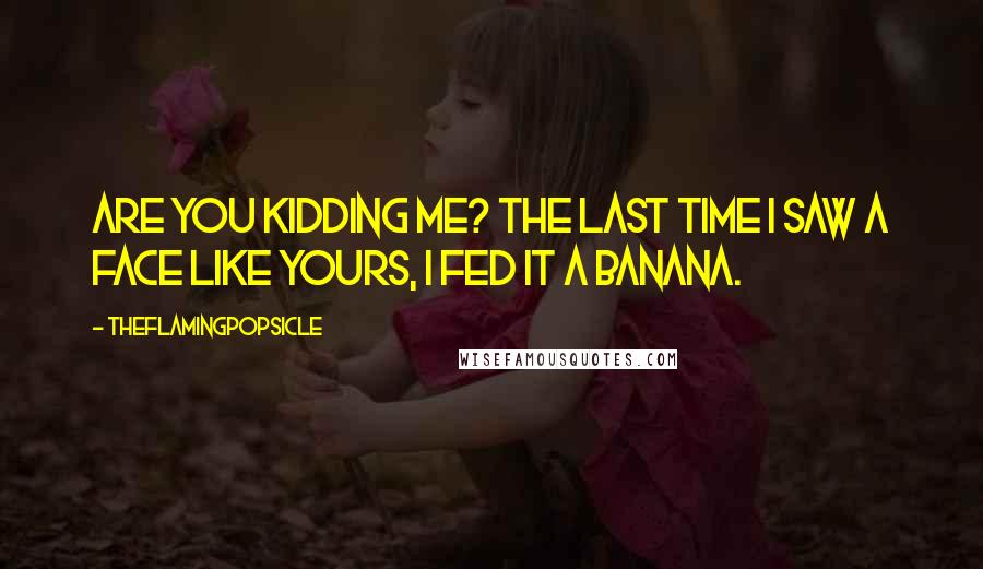 TheFlamingPopsicle Quotes: Are you kidding me? The last time I saw a face like yours, I fed it a banana.