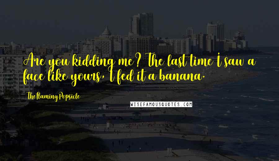 TheFlamingPopsicle Quotes: Are you kidding me? The last time I saw a face like yours, I fed it a banana.