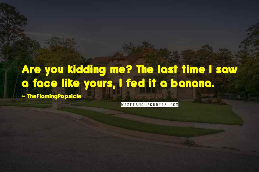 TheFlamingPopsicle Quotes: Are you kidding me? The last time I saw a face like yours, I fed it a banana.