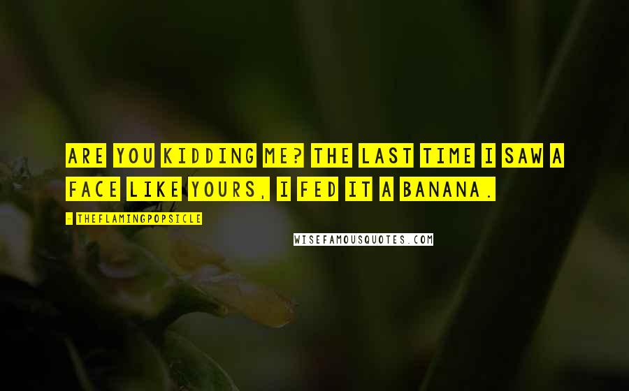 TheFlamingPopsicle Quotes: Are you kidding me? The last time I saw a face like yours, I fed it a banana.