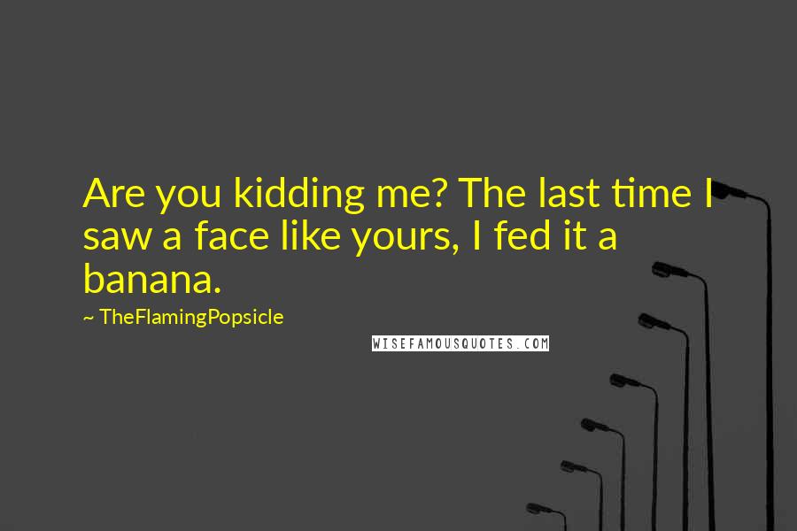 TheFlamingPopsicle Quotes: Are you kidding me? The last time I saw a face like yours, I fed it a banana.