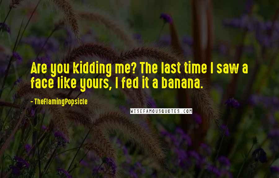 TheFlamingPopsicle Quotes: Are you kidding me? The last time I saw a face like yours, I fed it a banana.