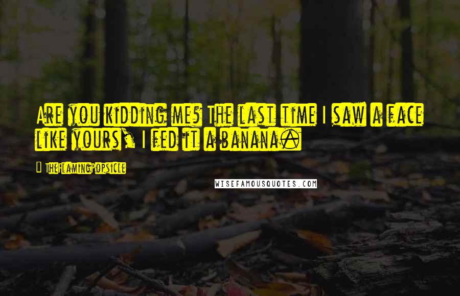 TheFlamingPopsicle Quotes: Are you kidding me? The last time I saw a face like yours, I fed it a banana.