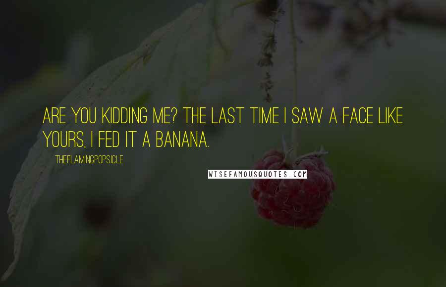 TheFlamingPopsicle Quotes: Are you kidding me? The last time I saw a face like yours, I fed it a banana.