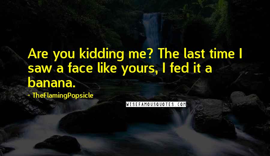 TheFlamingPopsicle Quotes: Are you kidding me? The last time I saw a face like yours, I fed it a banana.