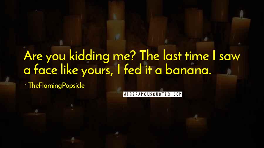 TheFlamingPopsicle Quotes: Are you kidding me? The last time I saw a face like yours, I fed it a banana.