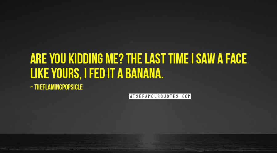 TheFlamingPopsicle Quotes: Are you kidding me? The last time I saw a face like yours, I fed it a banana.