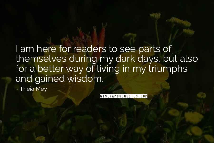 Theia Mey Quotes: I am here for readers to see parts of themselves during my dark days, but also for a better way of living in my triumphs and gained wisdom.