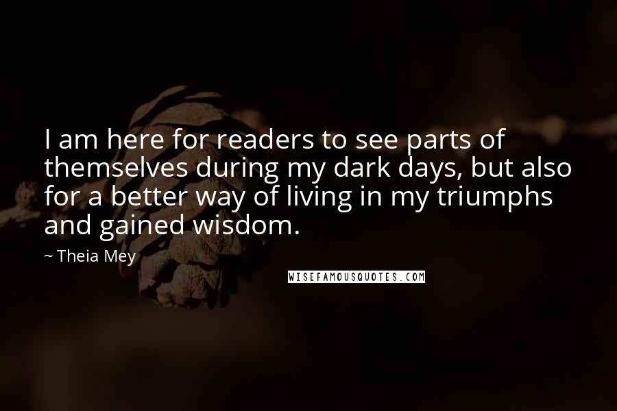 Theia Mey Quotes: I am here for readers to see parts of themselves during my dark days, but also for a better way of living in my triumphs and gained wisdom.