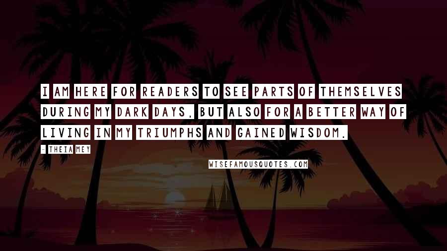 Theia Mey Quotes: I am here for readers to see parts of themselves during my dark days, but also for a better way of living in my triumphs and gained wisdom.